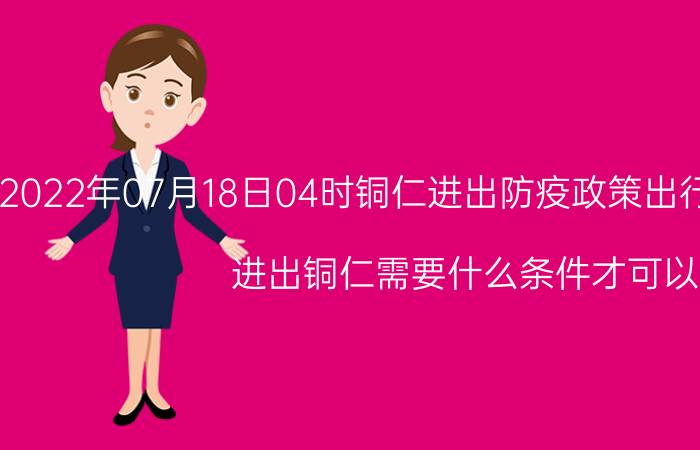 2022年07月18日04时铜仁进出防疫政策出行返乡最新规定 进出铜仁需要什么条件才可以